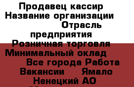 Продавец-кассир › Название организации ­ Diva LLC › Отрасль предприятия ­ Розничная торговля › Минимальный оклад ­ 20 000 - Все города Работа » Вакансии   . Ямало-Ненецкий АО,Муравленко г.